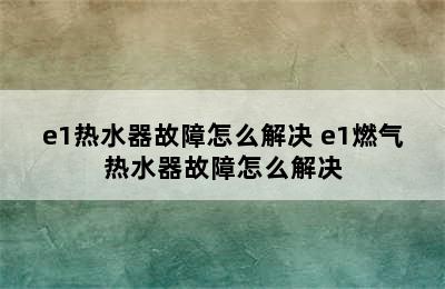 e1热水器故障怎么解决 e1燃气热水器故障怎么解决